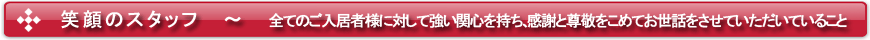 笑顔のスタッフ ~ 全てのご入居者様に対して強い関心を持ち、感謝と尊敬をこめてお世話をさせていただいていること