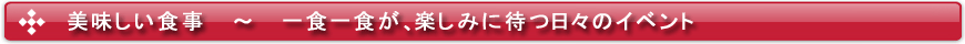 美味しい食事 ~ 一食一食が、楽しみに待つ日々のイベント